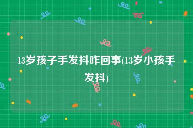 13岁孩子手发抖咋回事(13岁小孩手发抖)
