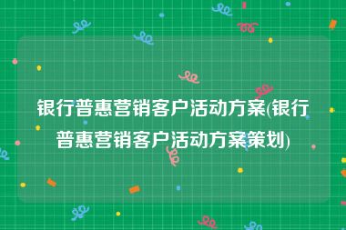 银行普惠营销客户活动方案(银行普惠营销客户活动方案策划)