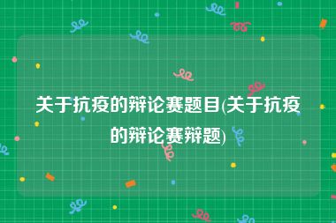 关于抗疫的辩论赛题目(关于抗疫的辩论赛辩题)