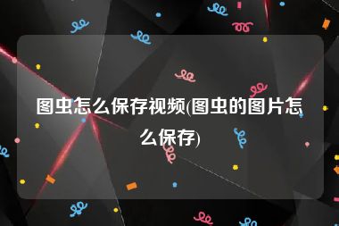 图虫怎么保存视频(图虫的图片怎么保存)