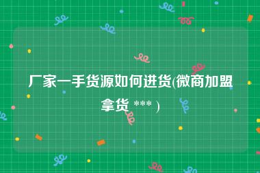 厂家一手货源如何进货(微商加盟拿货 *** )