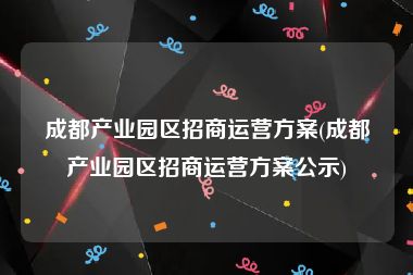 成都产业园区招商运营方案(成都产业园区招商运营方案公示)