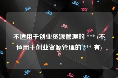 不适用于创业资源管理的 *** (不适用于创业资源管理的 *** 有)