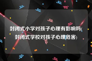 封闭式小学对孩子心理有影响吗(封闭式学校对孩子心理危害)