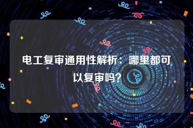 电工复审通用性解析：哪里都可以复审吗？