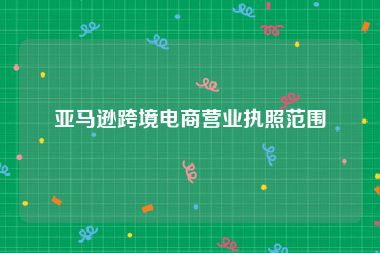 亚马逊跨境电商营业执照范围