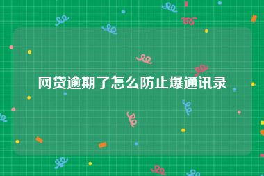 网贷逾期了怎么防止爆通讯录
