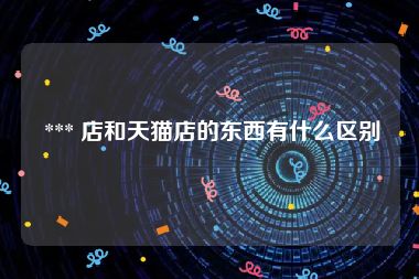  *** 店和天猫店的东西有什么区别