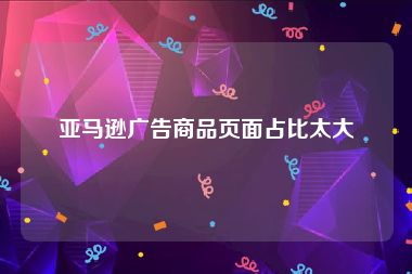 亚马逊广告商品页面占比太大