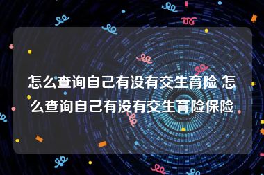 怎么查询自己有没有交生育险 怎么查询自己有没有交生育险保险