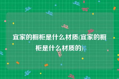 宜家的橱柜是什么材质(宜家的橱柜是什么材质的)