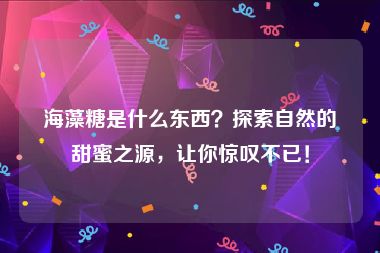 海藻糖是什么东西？探索自然的甜蜜之源，让你惊叹不已！