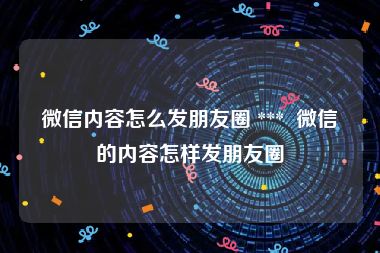 微信内容怎么发朋友圈 *** 微信的内容怎样发朋友圈