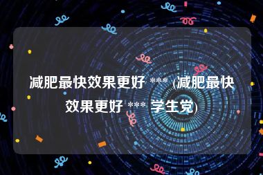 减肥最快效果更好 *** (减肥最快效果更好 *** 学生党)
