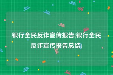银行全民反诈宣传报告(银行全民反诈宣传报告总结)