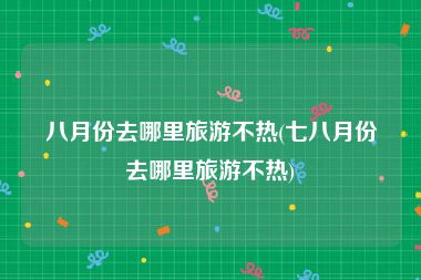 八月份去哪里旅游不热(七八月份去哪里旅游不热)