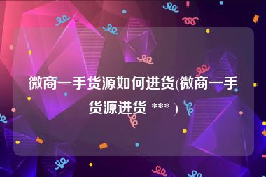 微商一手货源如何进货(微商一手货源进货 *** )
