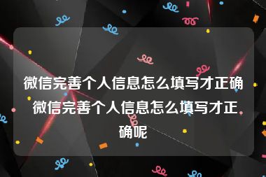 微信完善个人信息怎么填写才正确 微信完善个人信息怎么填写才正确呢