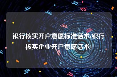 银行核实开户意愿标准话术(银行核实企业开户意愿话术)