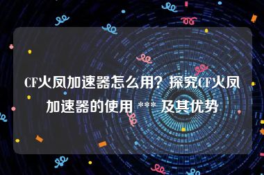 CF火凤加速器怎么用？探究CF火凤加速器的使用 *** 及其优势