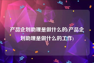产品企划助理是做什么的(产品企划助理是做什么的工作)