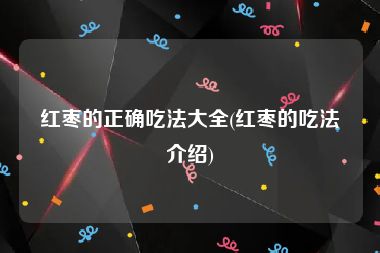 红枣的正确吃法大全(红枣的吃法介绍)