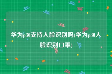 华为p30支持人脸识别吗(华为p30人脸识别口罩)