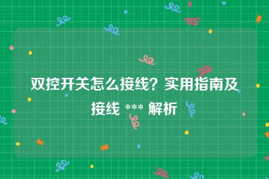 双控开关怎么接线？实用指南及接线 *** 解析