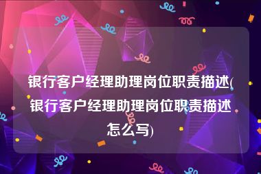 银行客户经理助理岗位职责描述(银行客户经理助理岗位职责描述怎么写)