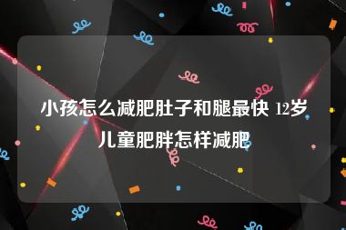 小孩怎么减肥肚子和腿最快 12岁儿童肥胖怎样减肥