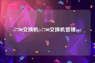 s7700交换机(s7700交换机管理ap)