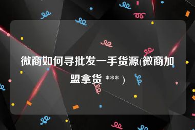 微商如何寻批发一手货源(微商加盟拿货 *** )