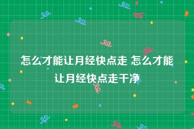怎么才能让月经快点走 怎么才能让月经快点走干净