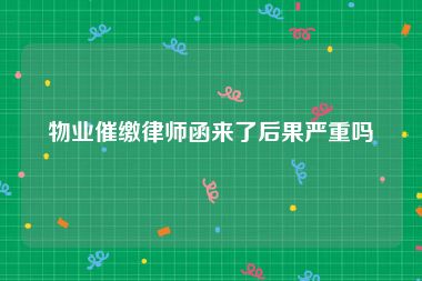 物业催缴律师函来了后果严重吗