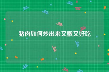 猪肉如何炒出来又嫩又好吃