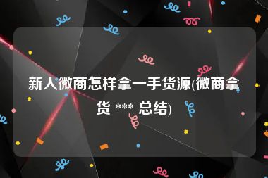 新人微商怎样拿一手货源(微商拿货 *** 总结)