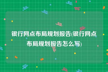 银行网点布局规划报告(银行网点布局规划报告怎么写)