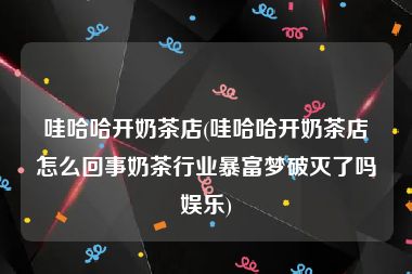 哇哈哈开奶茶店(哇哈哈开奶茶店怎么回事奶茶行业暴富梦破灭了吗娱乐)