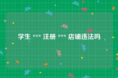 学生 *** 注册 *** 店铺违法吗