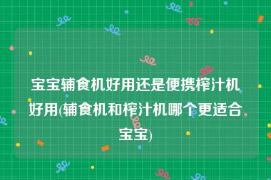 宝宝辅食机好用还是便携榨汁机好用(辅食机和榨汁机哪个更适合宝宝)