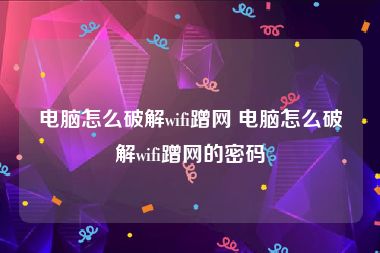 电脑怎么破解wifi蹭网 电脑怎么破解wifi蹭网的密码