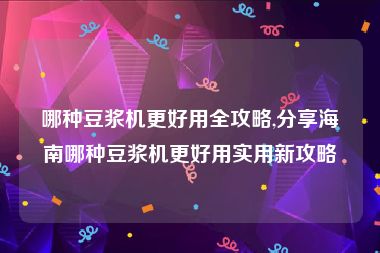 哪种豆浆机更好用全攻略,分享海南哪种豆浆机更好用实用新攻略
