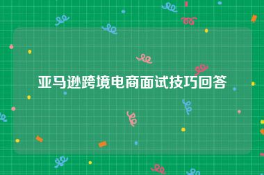 亚马逊跨境电商面试技巧回答