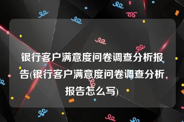 银行客户满意度问卷调查分析报告(银行客户满意度问卷调查分析报告怎么写)