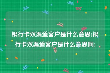银行卡双渠道客户是什么意思(银行卡双渠道客户是什么意思啊)