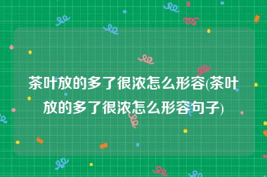 茶叶放的多了很浓怎么形容(茶叶放的多了很浓怎么形容句子)