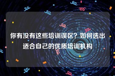 你有没有这些培训误区？如何选出适合自己的优质培训机构