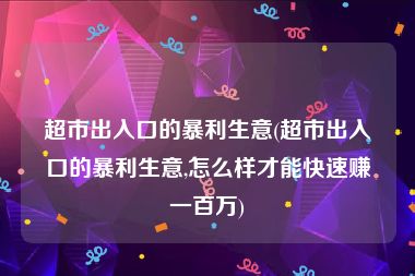 超市出入口的暴利生意(超市出入口的暴利生意,怎么样才能快速赚一百万)