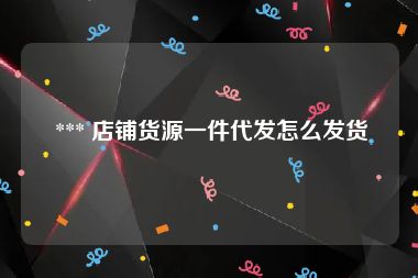  *** 店铺货源一件代发怎么发货