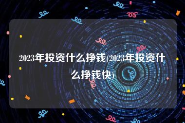 2023年投资什么挣钱(2023年投资什么挣钱快)